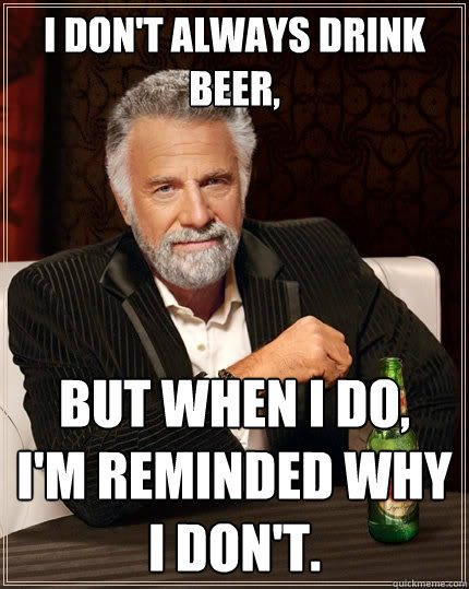 I don't always drink beer, But when I do,
I'm reminded why I don't. - I don't always drink beer, But when I do,
I'm reminded why I don't.  The Most Interesting Man In The World