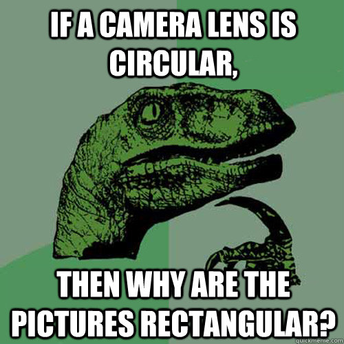 If a camera lens is circular, then why are the pictures rectangular?  Philosoraptor