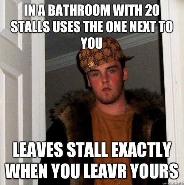 In a bathroom with 20 stalls uses the one next to you Leaves stall exactly when you leavr yours  Scumbag Steve