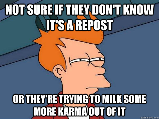 Not sure if they don't know it's a repost or they're trying to milk some more karma out of it  Futurama Fry