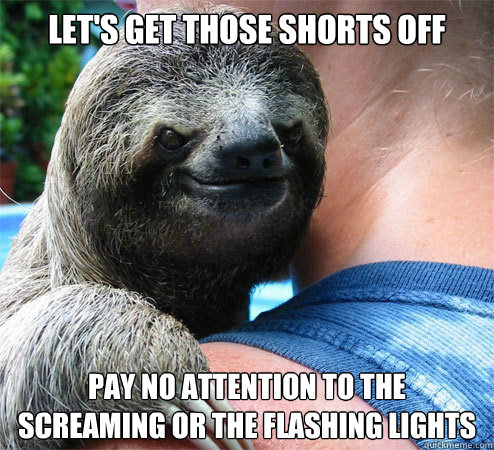 Let's get those shorts off Pay no attention to the screaming or the flashing lights
  Suspiciously Evil Sloth