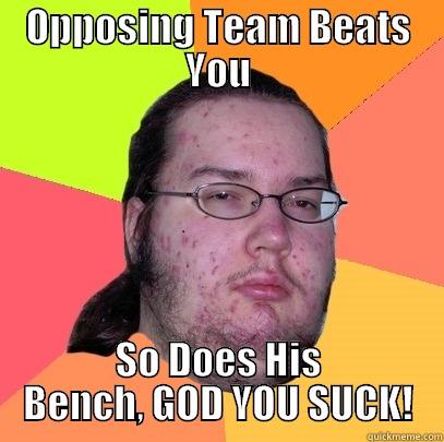 OPPOSING TEAM BEATS YOU SO DOES HIS BENCH, GOD YOU SUCK! Butthurt Dweller