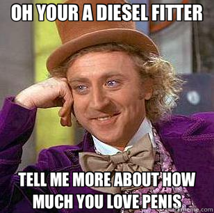 OH YOUR A DIESEL FITTER TELL ME MORE ABOUT HOW MUCH YOU LOVE PENIS  Condescending Wonka