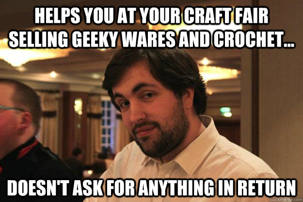 Helps you at your craft fair selling geeky wares and crochet... Doesn't ask for anything in return  