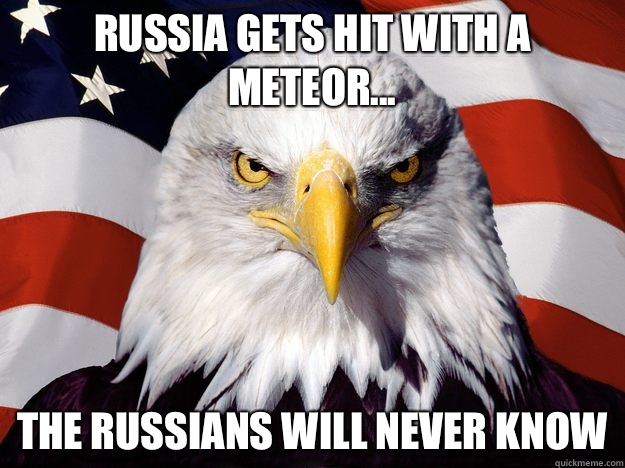 Russia gets hit with a meteor... The Russians will never know  One-up America