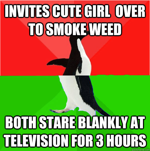 Invites cute girl  over to smoke weed Both stare blankly at television for 3 hours - Invites cute girl  over to smoke weed Both stare blankly at television for 3 hours  Socially Awesome Stoner Penguin