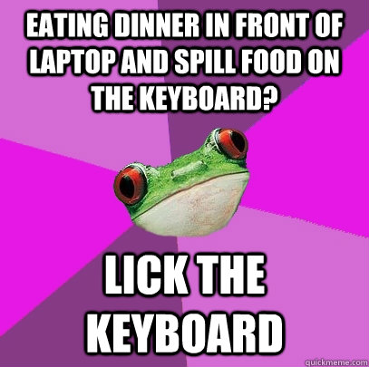 Eating dinner in front of laptop and spill food on the keyboard? lick the keyboard - Eating dinner in front of laptop and spill food on the keyboard? lick the keyboard  Foul Bachelorette Frog