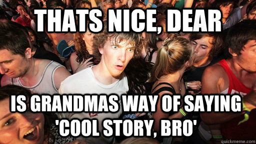 thats nice, dear is grandmas way of saying 'cool story, bro'  Sudden Clarity Clarence