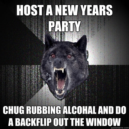 HOST A NEW YEARS PARTY CHUG RUBBING ALCOHAL AND DO A BACKFLIP OUT THE WINDOW  Insanity Wolf