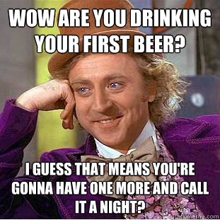 Wow are you drinking your first beer?  I guess that means you're gonna have one more and call it a night? - Wow are you drinking your first beer?  I guess that means you're gonna have one more and call it a night?  Condescending Wonka