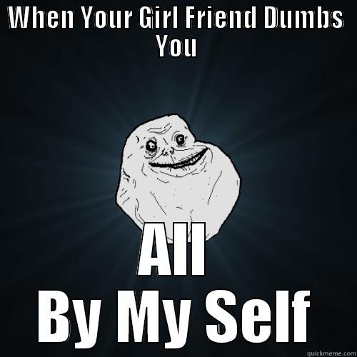 WHEN YOUR GIRL FRIEND DUMBS YOU ALL BY MY SELF Forever Alone