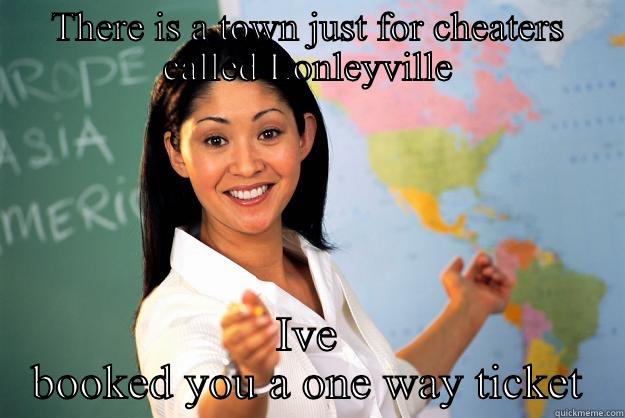 THERE IS A TOWN JUST FOR CHEATERS CALLED LONLEYVILLE IVE BOOKED YOU A ONE WAY TICKET Unhelpful High School Teacher