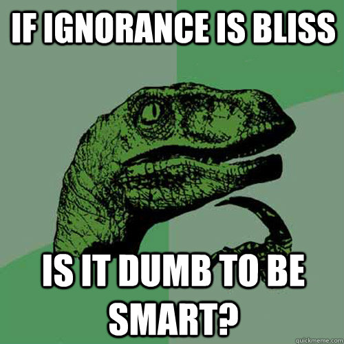 If ignorance is bliss Is it dumb to be smart? - If ignorance is bliss Is it dumb to be smart?  Philosoraptor