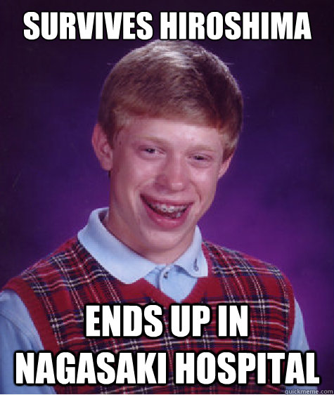 Survives hiroshima ends up in nagasaki hospital  Bad Luck Brian