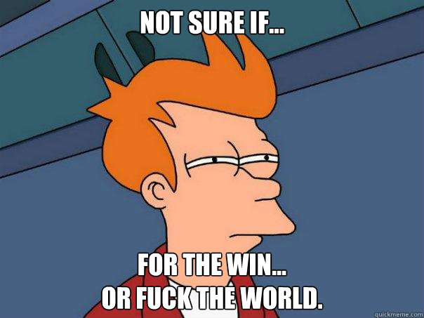 Not sure if... For the win... 
or fuck the world. - Not sure if... For the win... 
or fuck the world.  Futurama Fry