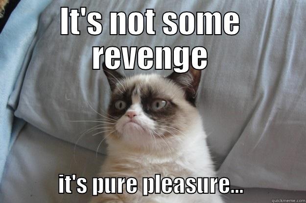 IT'S NOT SOME REVENGE               IT'S PURE PLEASURE...              Grumpy Cat