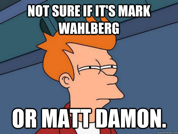 not sure if it's mark wahlberg or matt damon.  Futurama Fry