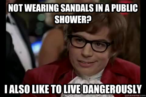 Not wearing sandals in a public shower? i also like to live dangerously  Dangerously - Austin Powers