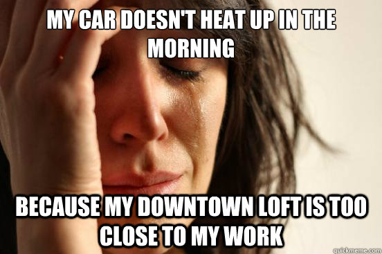 My car doesn't heat up in the morning Because my downtown loft is too close to my work  First World Problems