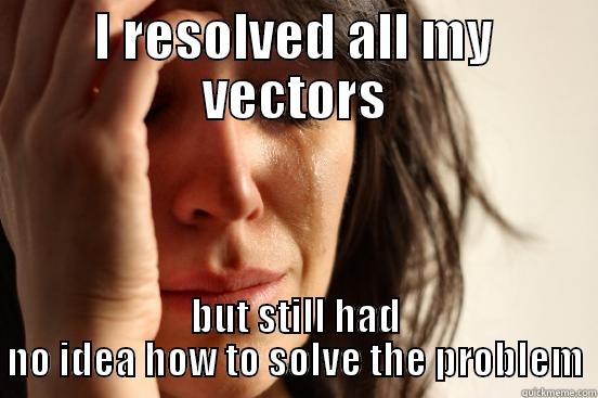 I RESOLVED ALL MY VECTORS BUT STILL HAD NO IDEA HOW TO SOLVE THE PROBLEM First World Problems