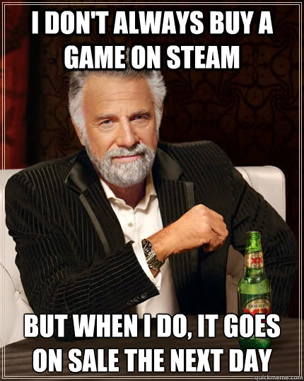 I don't always buy a game on Steam but when I do, It goes on sale the next day  The Most Interesting Man In The World