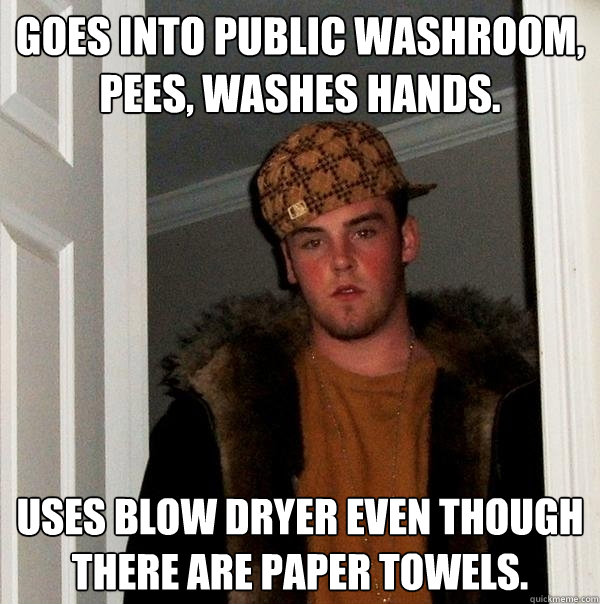 Goes into public washroom, pees, washes hands. Uses blow dryer even though there are paper towels.  Scumbag Steve