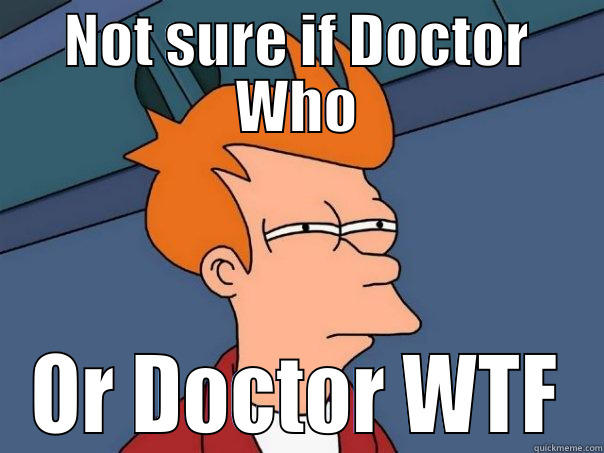 NOT SURE IF DOCTOR WHO OR DOCTOR WTF Futurama Fry