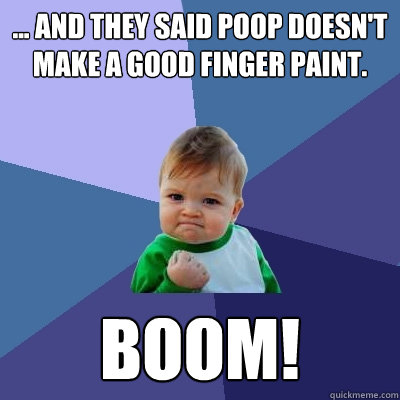 ... and they said poop doesn't make a good finger paint. BOOM!  Success Kid