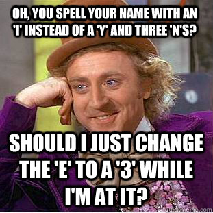 Oh, you spell your name with an 'i' instead of a 'y' and three 'n's? Should I just change the 'e' to a '3' while I'm at it?  Condescending Wonka