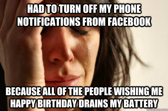 Had to turn off my phone notifications from facebook because all of the people wishing me happy birthday drains my battery - Had to turn off my phone notifications from facebook because all of the people wishing me happy birthday drains my battery  First World Problems