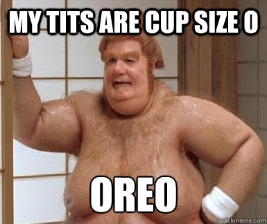 my tits are cup size o oreo
  Fat Bastard