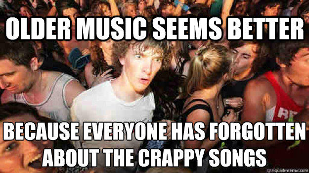 Older music seems better Because everyone has forgotten about the crappy songs  