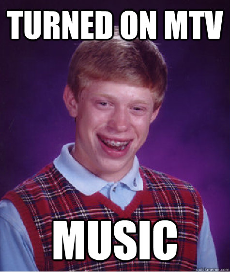 turned on mtv music  Bad Luck Brian