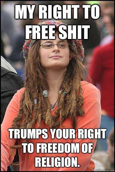 My right to free shit Trumps your right to freedom of religion.   College Liberal