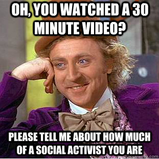 Oh, you watched a 30 minute video? Please tell me about how much of a social activist you are  Condescending Wonka