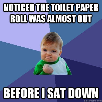 Noticed the toilet paper roll was almost out Before i sat down  - Noticed the toilet paper roll was almost out Before i sat down   Success Kid