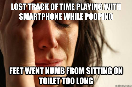 Lost track of time playing with smartphone while pooping feet went numb from sitting on toilet too long  First World Problems