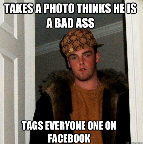 Takes a photo thinks he is a bad ass tags everyone one on facebook  Scumbag Steve