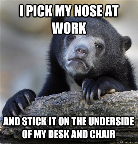 I PICK MY NOSE AT WORK AND STICK IT ON THE UNDERSIDE OF MY DESK AND CHAIR  Confession Bear