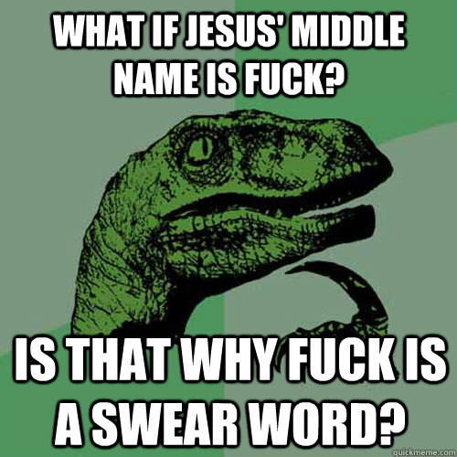 What if Jesus' middle name is Fuck? Is that why fuck is a swear word?  Philosoraptor