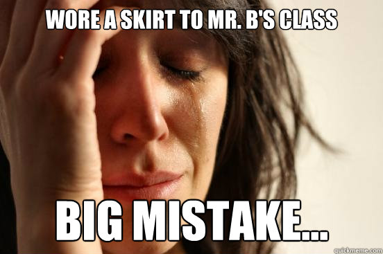 Wore a skirt to Mr. B's class Big mistake...  First World Problems