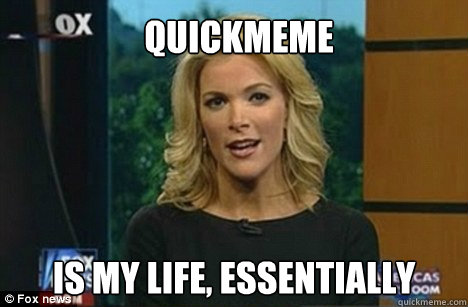 QUICKMEME Is my life, essentially  Megyn Kelly