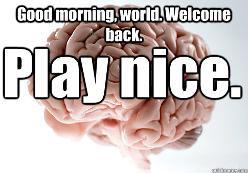 Good morning, world. Welcome back. Play nice.  Scumbag Brain