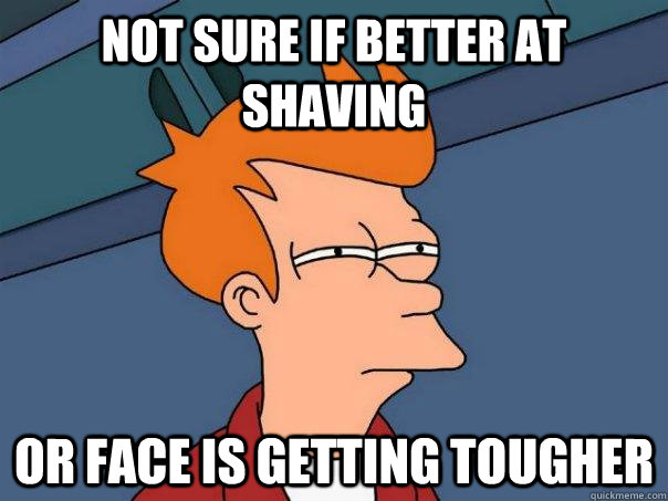 Not sure if better at shaving Or face is getting tougher - Not sure if better at shaving Or face is getting tougher  Futurama Fry