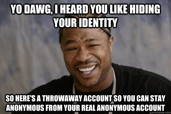 Yo Dawg, I heard you like hiding your identity So here's a throwaway account so you can stay anonymous from your real anonymous account  YO DAWG