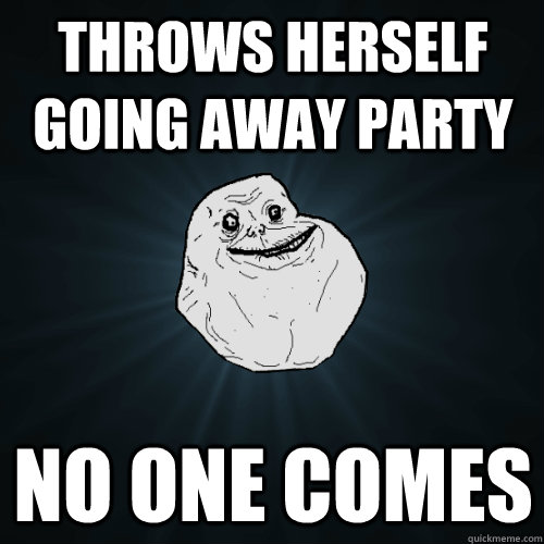 Throws herself Going Away Party NO one comes  - Throws herself Going Away Party NO one comes   Forever Alone