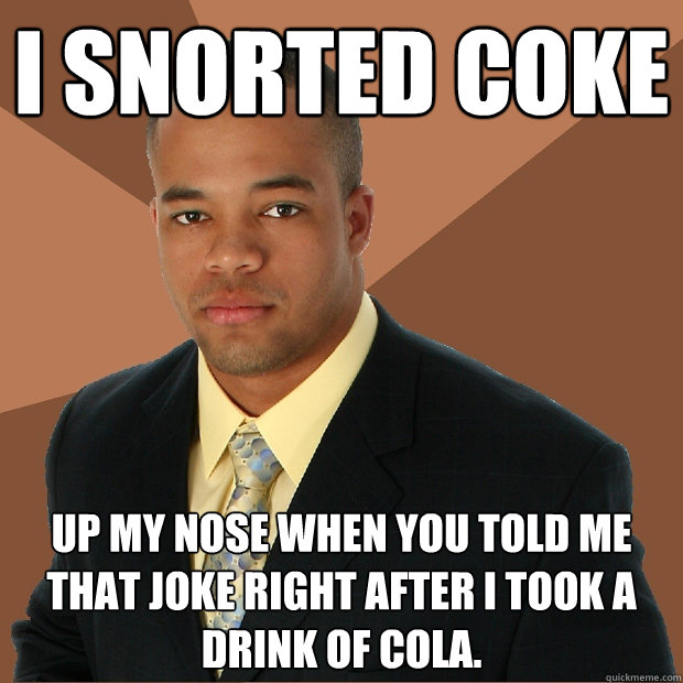 i snorted coke up my nose when you told me that joke right after i took a drink of cola. - i snorted coke up my nose when you told me that joke right after i took a drink of cola.  Successful Black Man