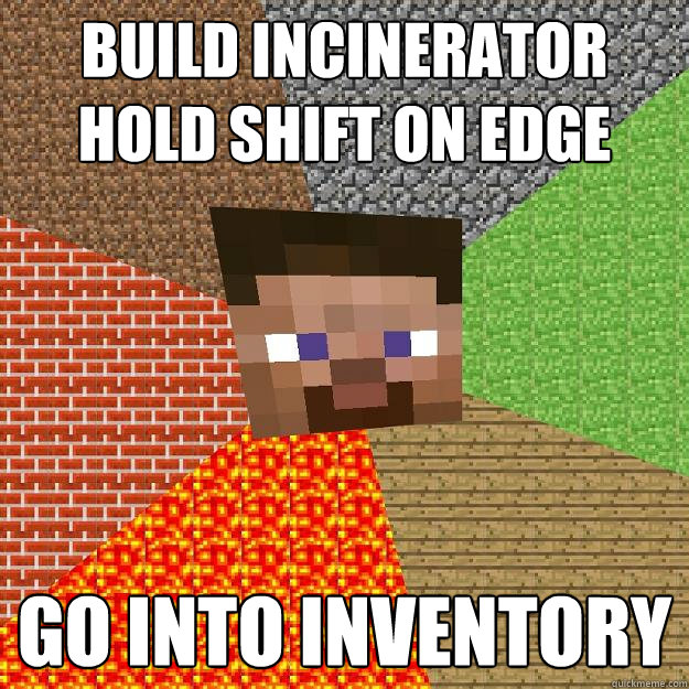 Build Incinerator
Hold shift on edge GO INTO INVENTORY - Build Incinerator
Hold shift on edge GO INTO INVENTORY  Minecraft