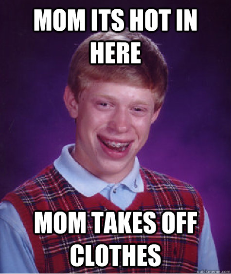 mom its hot in here mom takes off clothes  Bad Luck Brian