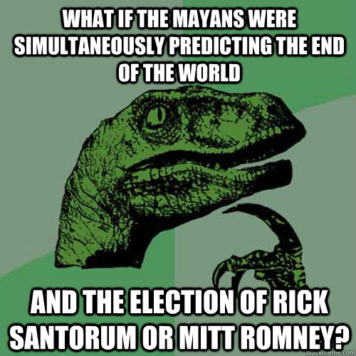 what if the mayans were simultaneously predicting the end of the world and the election of Rick Santorum or Mitt Romney?  Philosoraptor